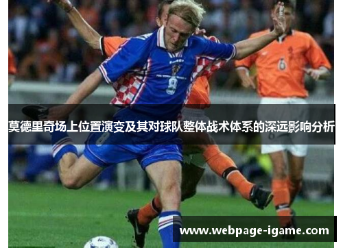 莫德里奇场上位置演变及其对球队整体战术体系的深远影响分析