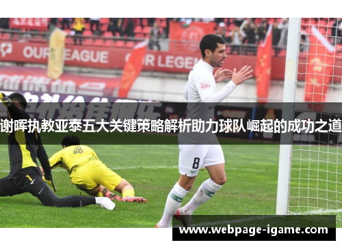 谢晖执教亚泰五大关键策略解析助力球队崛起的成功之道