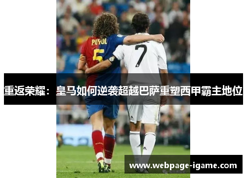 重返荣耀:皇马如何逆袭超越巴萨重塑西甲霸主地位 重返荣耀:皇马如何逆袭超越巴萨重塑西甲霸主地位
