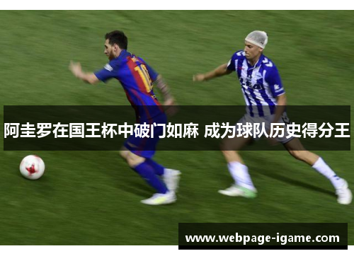 阿圭罗在国王杯中破门如麻 成为球队历史得分王 阿圭罗在国王杯中破门如麻 成为球队历史得分王