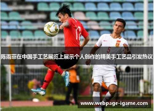 陈雨菲在中国手工艺展览上展示个人创作的精美手工艺品引发热议