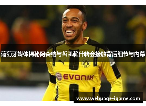 葡萄牙媒体揭秘阿森纳与哲凯赖什转会接触背后细节与内幕