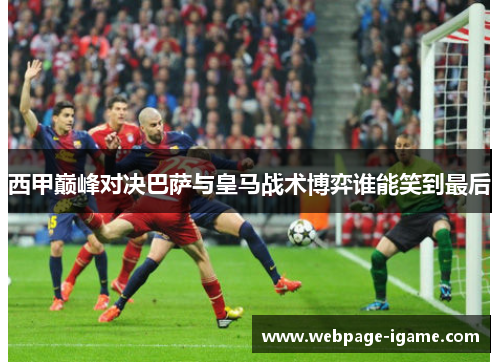 西甲巅峰对决巴萨与皇马战术博弈谁能笑到最后