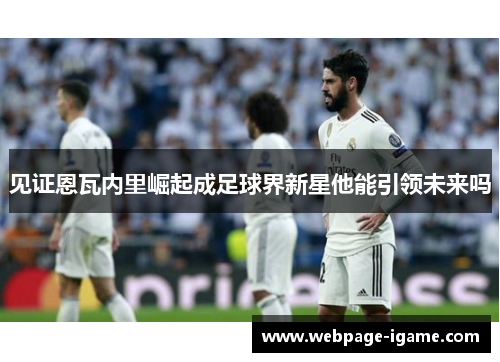 见证恩瓦内里崛起成足球界新星他能引领未来吗