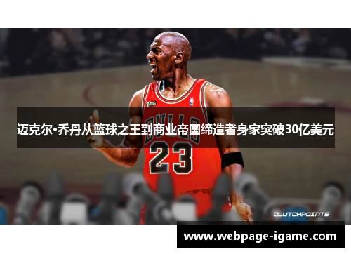 迈克尔·乔丹从篮球之王到商业帝国缔造者身家突破30亿美元