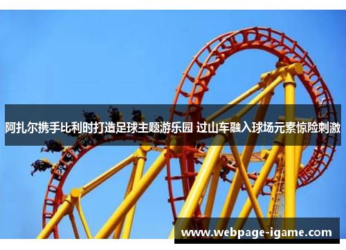 阿扎尔携手比利时打造足球主题游乐园 过山车融入球场元素惊险刺激