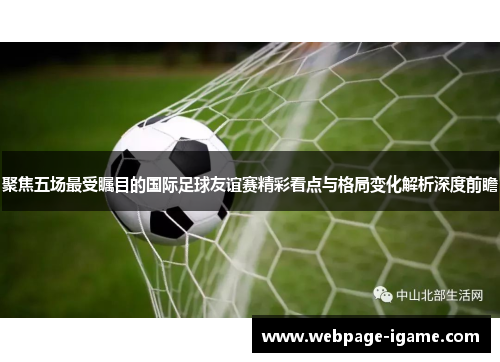 聚焦五场最受瞩目的国际足球友谊赛精彩看点与格局变化解析深度前瞻 聚焦五场最受瞩目的国际足球友谊赛精彩看点与格局变化解析深度前瞻