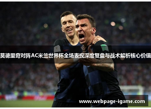 莫德里奇对阵AC米兰世界杯全场表现深度复盘与战术解析核心价值 莫德里奇对阵AC米兰世界杯全场表现深度复盘与战术解析核心价值