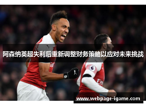 阿森纳英超失利后重新调整财务策略以应对未来挑战