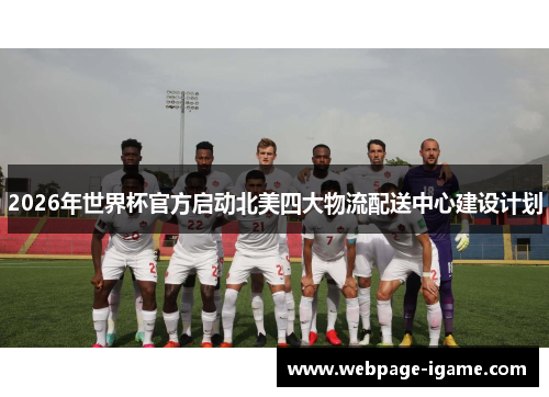 2026年世界杯官方启动北美四大物流配送中心建设计划