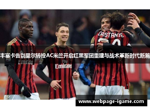 丰塞卡告别里尔转投AC米兰开启红黑军团重建与战术革新时代新篇