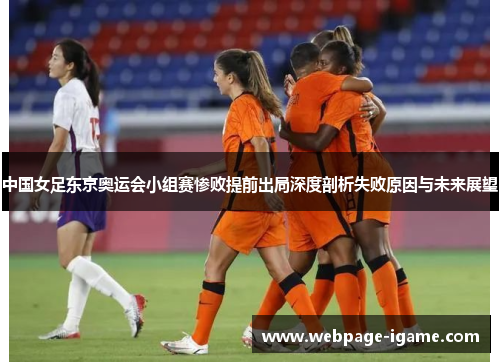 中国女足东京奥运会小组赛惨败提前出局深度剖析失败原因与未来展望 中国女足东京奥运会小组赛惨败提前出局深度剖析失败原因与未来展望