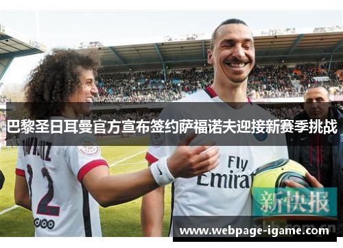 巴黎圣日耳曼官方宣布签约萨福诺夫迎接新赛季挑战