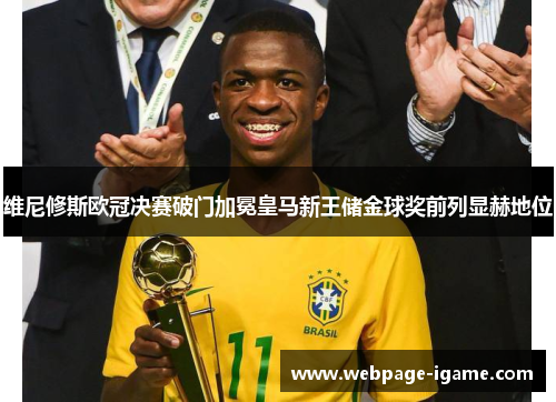 维尼修斯欧冠决赛破门加冕皇马新王储金球奖前列显赫地位 维尼修斯欧冠决赛破门加冕皇马新王储金球奖前列显赫地位