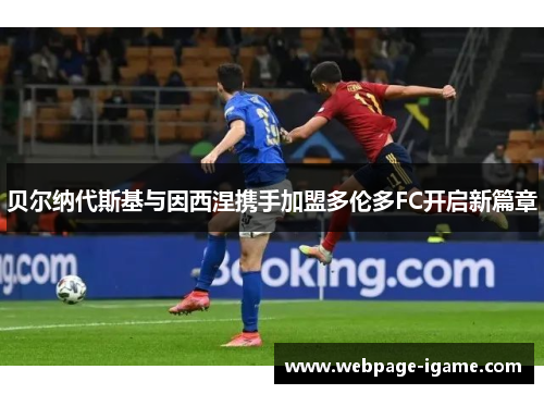 贝尔纳代斯基与因西涅携手加盟多伦多FC开启新篇章