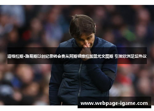 道格拉斯·路易斯以创纪录转会费从阿斯顿维拉加盟尤文图斯 引发欧洲足坛热议