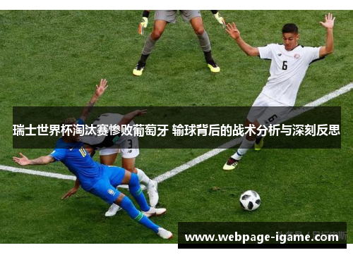 瑞士世界杯淘汰赛惨败葡萄牙 输球背后的战术分析与深刻反思 瑞士世界杯淘汰赛惨败葡萄牙 输球背后的战术分析与深刻反思