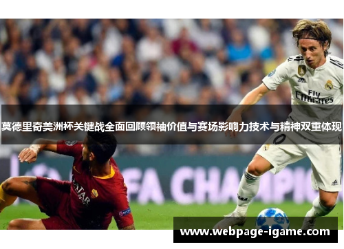 莫德里奇美洲杯关键战全面回顾领袖价值与赛场影响力技术与精神双重体现 莫德里奇美洲杯关键战全面回顾领袖价值与赛场影响力技术与精神双重体现