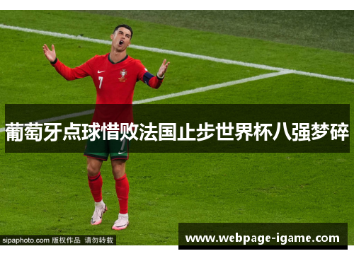 葡萄牙点球惜败法国止步世界杯八强梦碎 葡萄牙点球惜败法国止步世界杯八强梦碎
