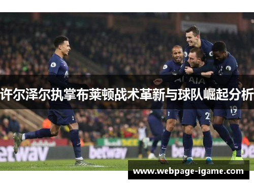 许尔泽尔执掌布莱顿战术革新与球队崛起分析 许尔泽尔执掌布莱顿战术革新与球队崛起分析