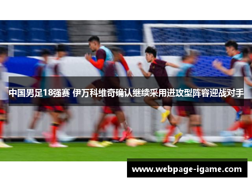 中国男足18强赛 伊万科维奇确认继续采用进攻型阵容迎战对手