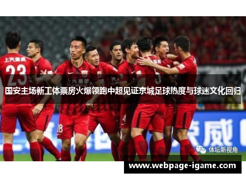 国安主场新工体票房火爆领跑中超见证京城足球热度与球迷文化回归 国安主场新工体票房火爆领跑中超见证京城足球热度与球迷文化回归
