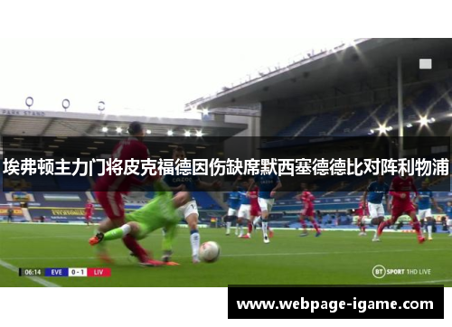 埃弗顿主力门将皮克福德因伤缺席默西塞德德比对阵利物浦 埃弗顿主力门将皮克福德因伤缺席默西塞德德比对阵利物浦
